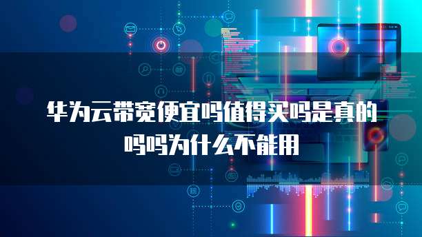 华为云带宽便宜吗值得买吗是真的吗吗为什么不能用