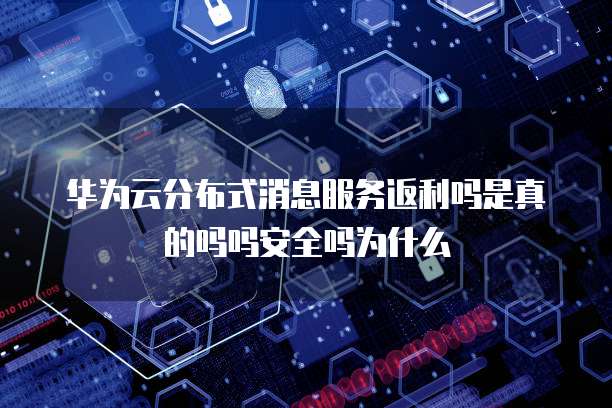 华为云分布式消息服务返利吗是真的吗吗安全吗为什么