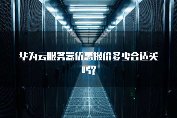 华为云服务器优惠报价多少合适买吗?