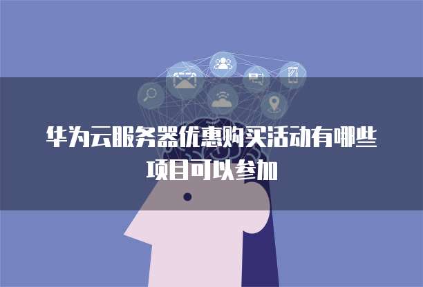 华为云服务器优惠购买活动有哪些项目可以参加