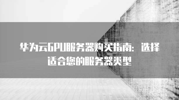 华为云GPU服务器购买指南:选择适合您的服务器类型