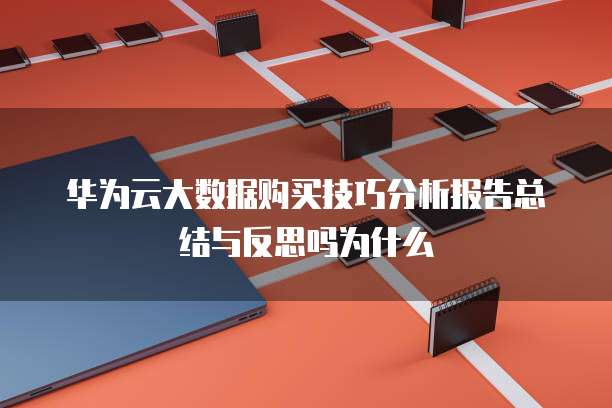 华为云大数据购买技巧分析报告总结与反思吗为什么