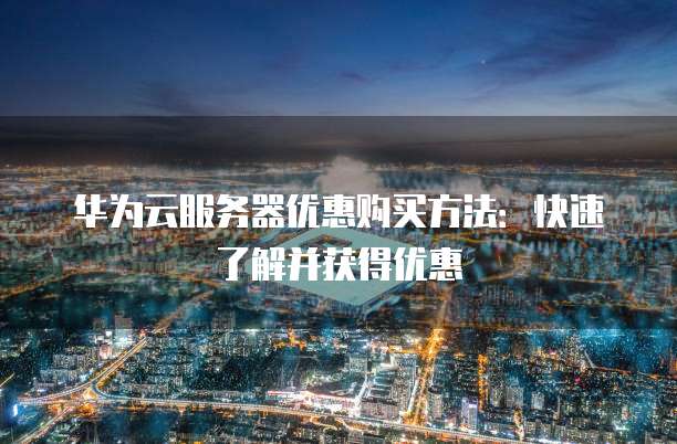 华为云服务器优惠购买方法:快速了解并获得优惠