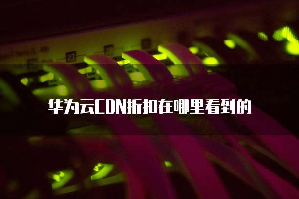 华为云CDN折扣在哪里看到的