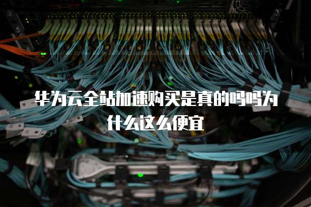 华为云全站加速购买是真的吗吗为什么这么便宜