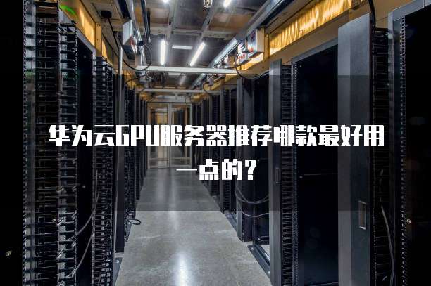华为云GPU服务器推荐哪款最好用一点的?