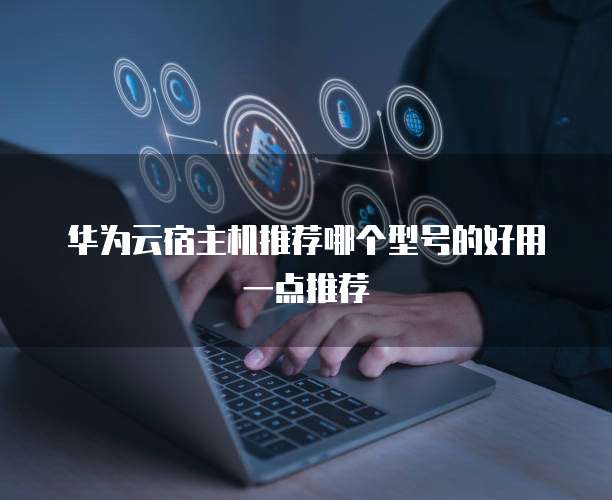 华为云宿主机推荐哪个型号的好用一点推荐