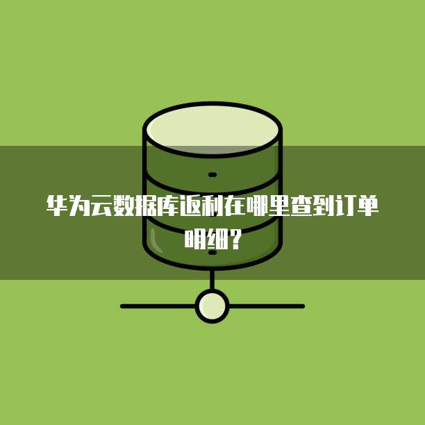 华为云数据库返利在哪里查到订单明细？