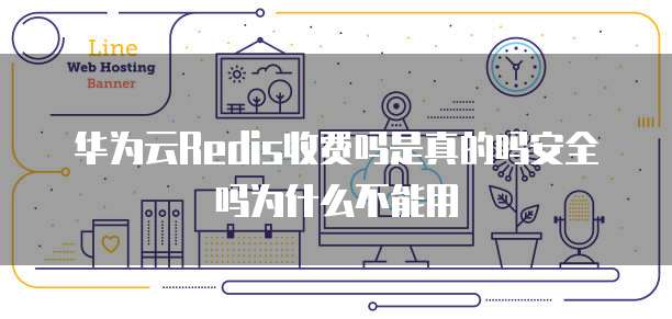 华为云Redis收费吗是真的吗安全吗为什么不能用