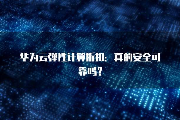 华为云弹性计算折扣：真的安全可靠吗？