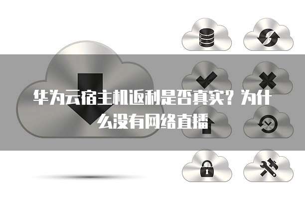 华为云宿主机返利是否真实?为什么没有网络直播