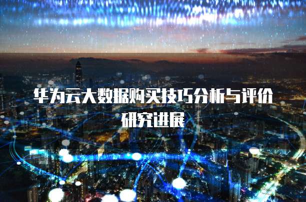 华为云大数据购买技巧分析与评价研究进展