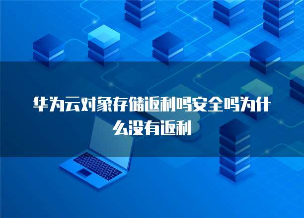华为云对象存储返利吗安全吗为什么没有返利