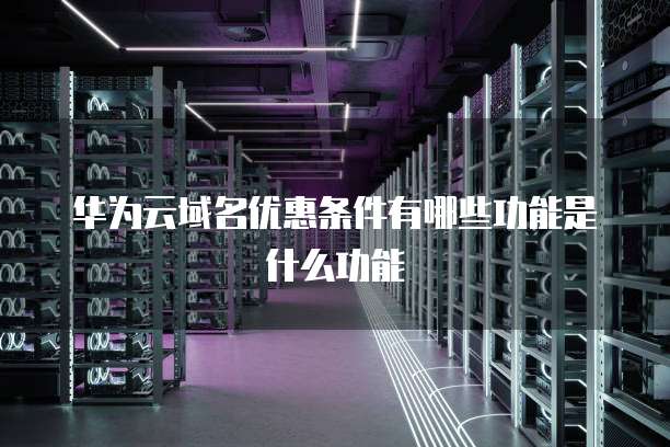 华为云域名优惠条件有哪些功能是什么功能