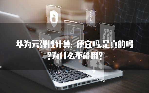 华为云弹性计算: 便宜吗,是真的吗?为什么不能用?