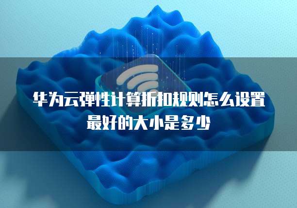华为云弹性计算折扣规则怎么设置最好的大小是多少