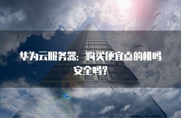 华为云服务器:购买便宜点的机吗安全吗?