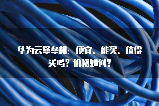 华为云堡垒机:便宜、能买、值得买吗?价格如何?