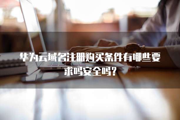 华为云域名注册购买条件有哪些要求吗安全吗？