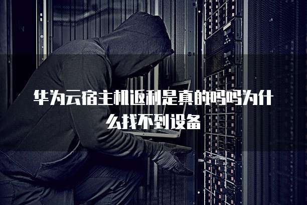 华为云宿主机返利是真的吗吗为什么找不到设备