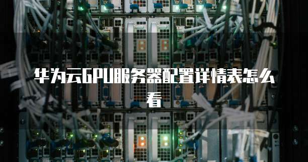 华为云GPU服务器配置详情表怎么看