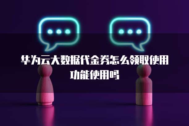 华为云大数据代金券怎么领取使用功能使用吗