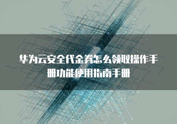 华为云安全代金券怎么领取操作手册功能使用指南手册