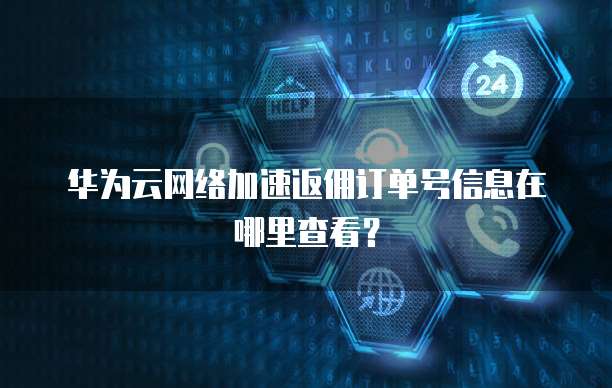 华为云网络加速返佣订单号信息在哪里查看?