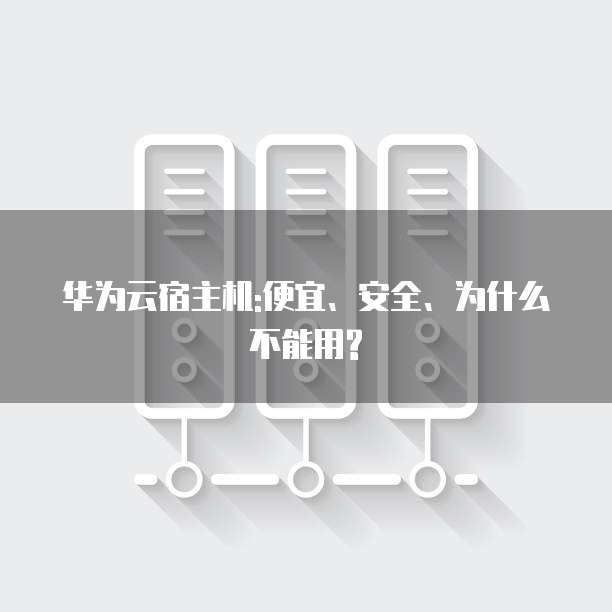 华为云宿主机:便宜、安全、为什么不能用?