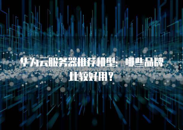 华为云服务器推荐机型:哪些品牌比较好用?