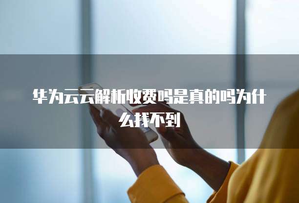 华为云云解析收费吗是真的吗为什么找不到