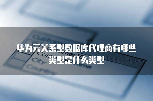 华为云关系型数据库代理商有哪些类型是什么类型