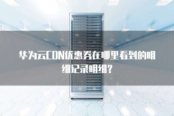 华为云CDN优惠券在哪里看到的明细记录明细?