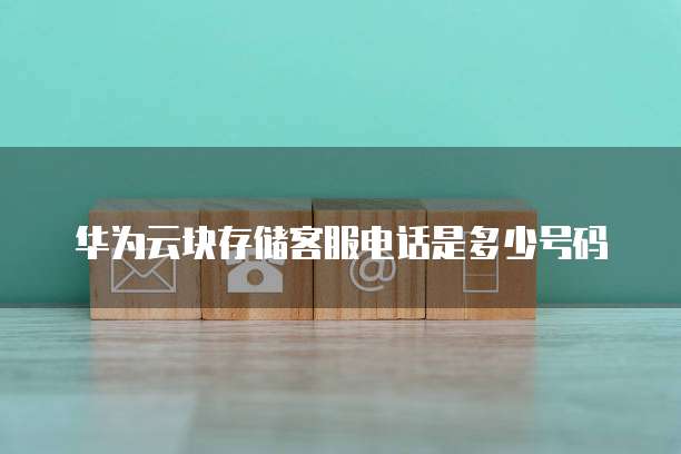 华为云块存储客服电话是多少号码