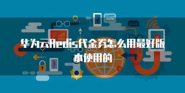 华为云Redis代金券怎么用最好版本使用的