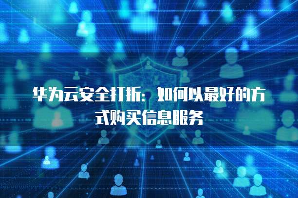 华为云安全打折:如何以最好的方式购买信息服务