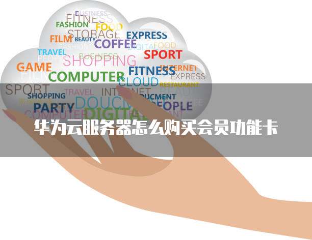 华为云服务器怎么购买会员功能卡