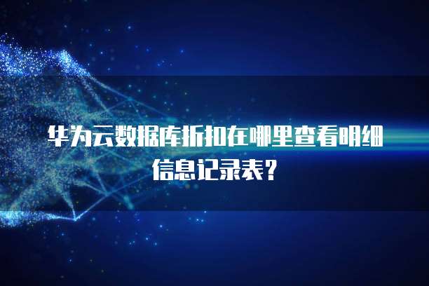 华为云数据库折扣在哪里查看明细信息记录表?