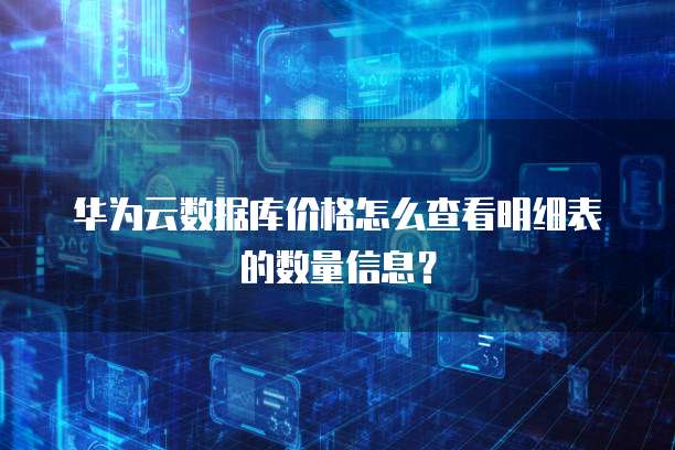 华为云数据库价格怎么查看明细表的数量信息？