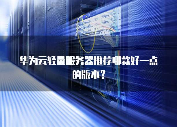 华为云轻量服务器推荐哪款好一点的版本?
