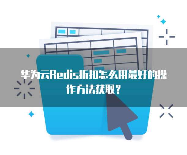 华为云Redis折扣怎么用最好的操作方法获取?