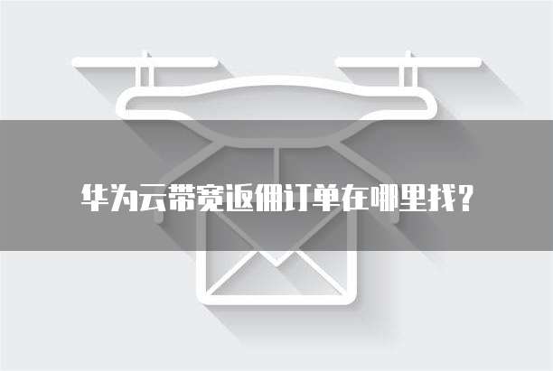 华为云带宽返佣订单在哪里找？