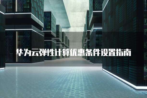 华为云弹性计算优惠条件设置指南