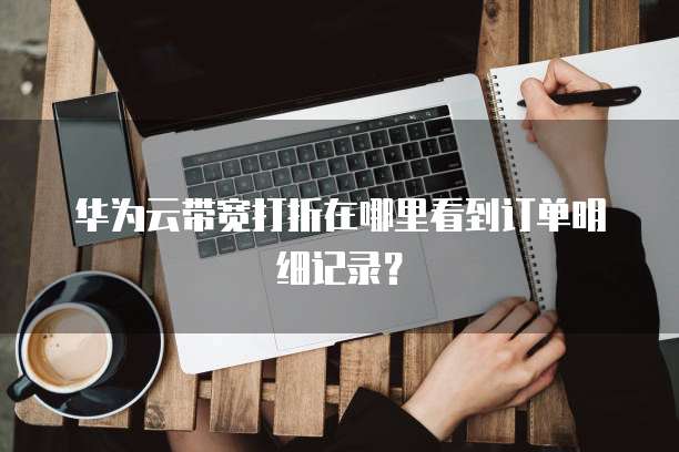华为云带宽打折在哪里看到订单明细记录?