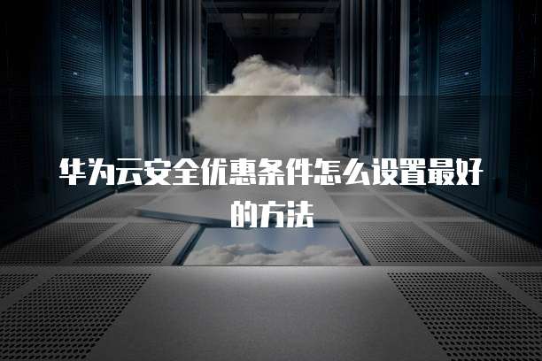 华为云安全优惠条件怎么设置最好的方法