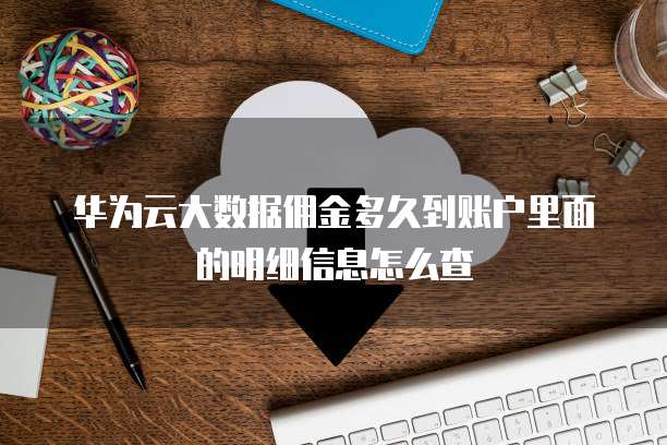 华为云大数据佣金多久到账户里面的明细信息怎么查