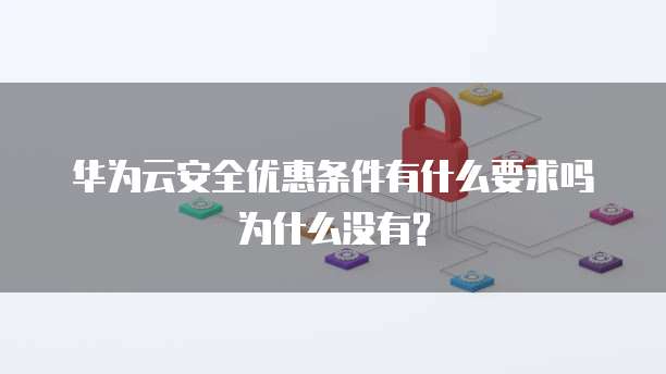 华为云安全优惠条件有什么要求吗为什么没有?
