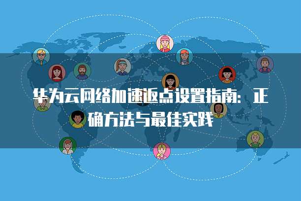 华为云网络加速返点设置指南：正确方法与最佳实践