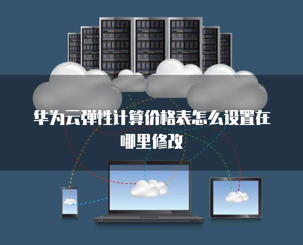 华为云弹性计算价格表怎么设置在哪里修改