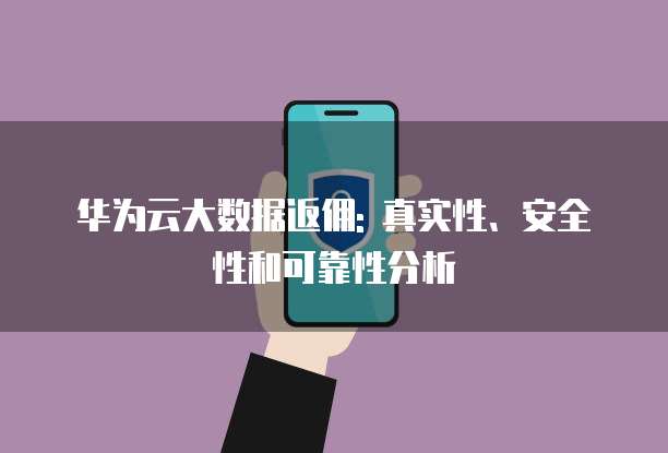华为云大数据返佣: 真实性、安全性和可靠性分析